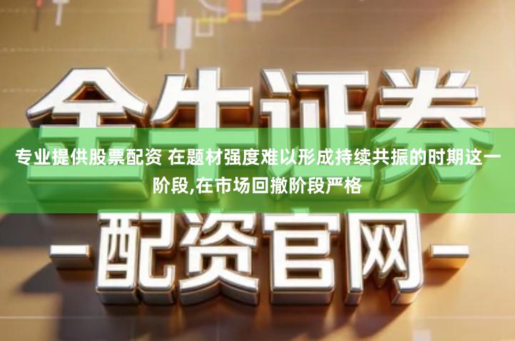 专业提供股票配资 在题材强度难以形成持续共振的时期这一阶段,在市场回撤阶段严格