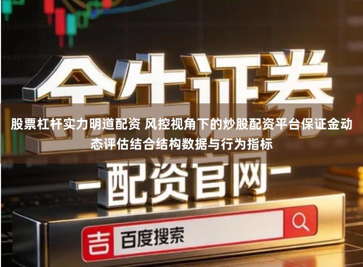 股票杠杆实力明道配资 风控视角下的炒股配资平台保证金动态评估结合结构数据与行为指标