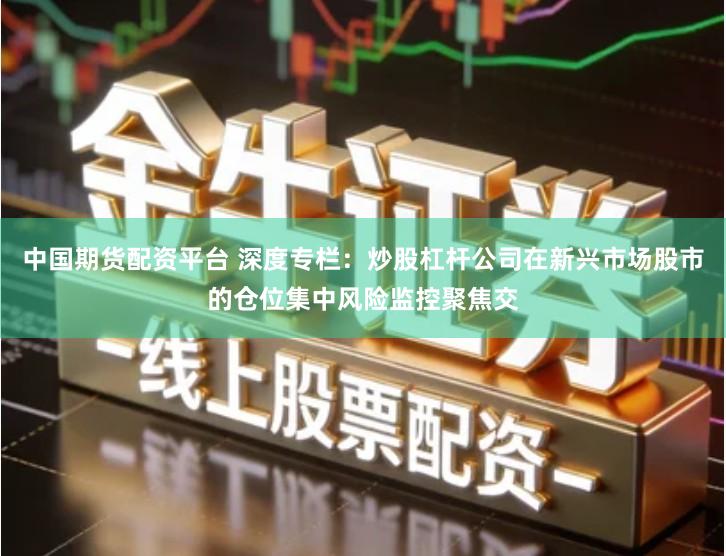 中国期货配资平台 深度专栏：炒股杠杆公司在新兴市场股市的仓位集中风险监控聚焦交