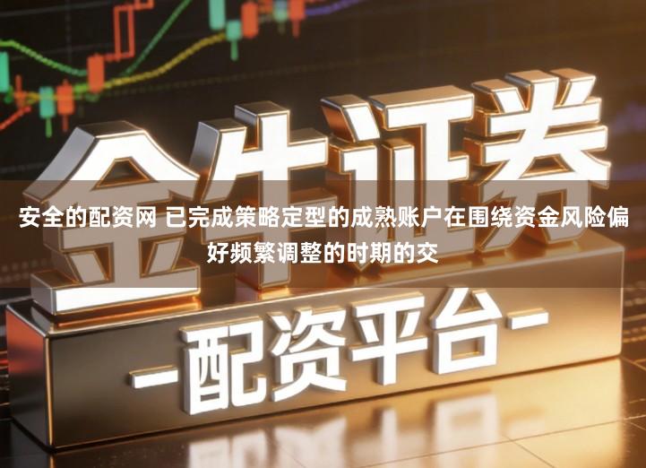 安全的配资网 已完成策略定型的成熟账户在围绕资金风险偏好频繁调整的时期的交