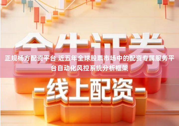 正规杨方配资平台 近五年全球股票市场中的配资专属服务平台自动化风控系统分析框架