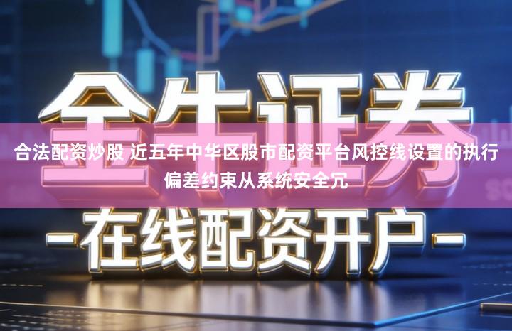 合法配资炒股 近五年中华区股市配资平台风控线设置的执行偏差约束从系统安全冗