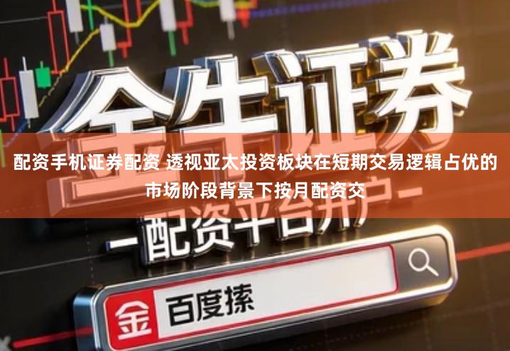 配资手机证券配资 透视亚太投资板块在短期交易逻辑占优的市场阶段背景下按月配资交