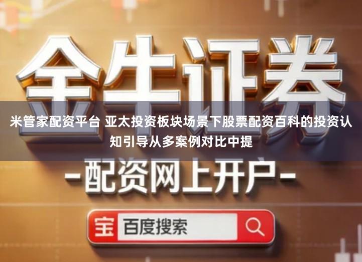米管家配资平台 亚太投资板块场景下股票配资百科的投资认知引导从多案例对比中提