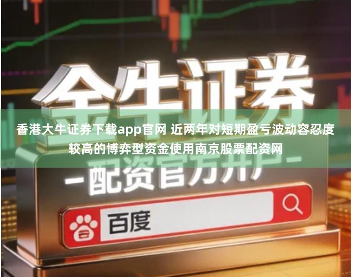 香港大牛证券下载app官网 近两年对短期盈亏波动容忍度较高的博弈型资金使用南京股票配资网