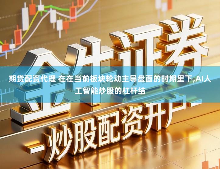 期货配资代理 在在当前板块轮动主导盘面的时期里下,AI人工智能炒股的杠杆结