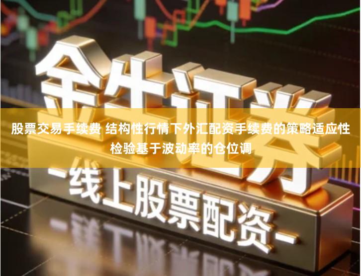 股票交易手续费 结构性行情下外汇配资手续费的策略适应性检验基于波动率的仓位调