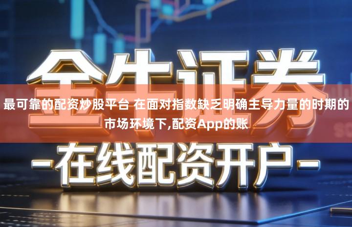 最可靠的配资炒股平台 在面对指数缺乏明确主导力量的时期的市场环境下,配资App的账
