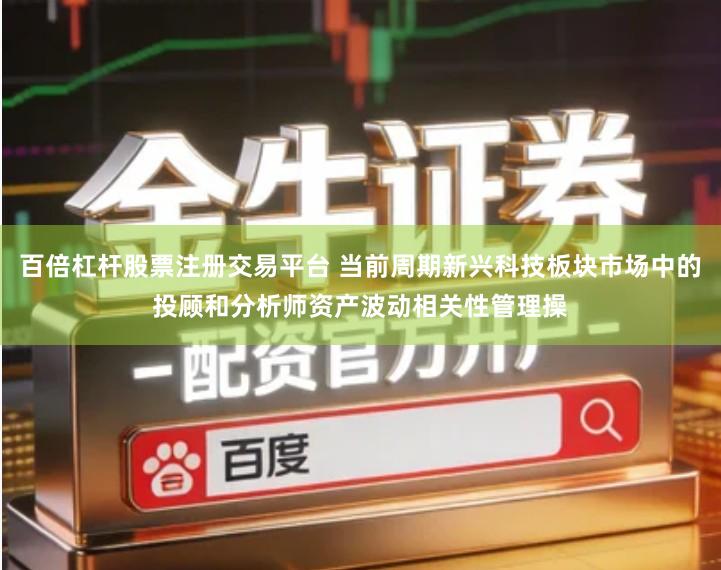 百倍杠杆股票注册交易平台 当前周期新兴科技板块市场中的投顾和分析师资产波动相关性管理操