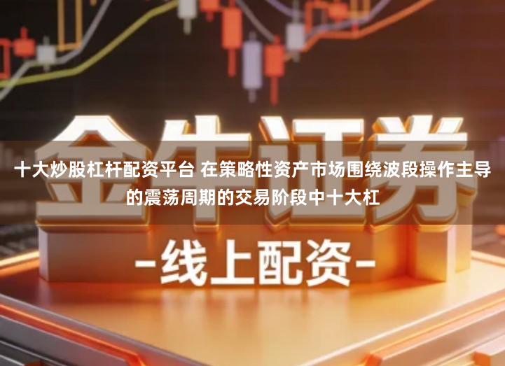 十大炒股杠杆配资平台 在策略性资产市场围绕波段操作主导的震荡周期的交易阶段中十大杠