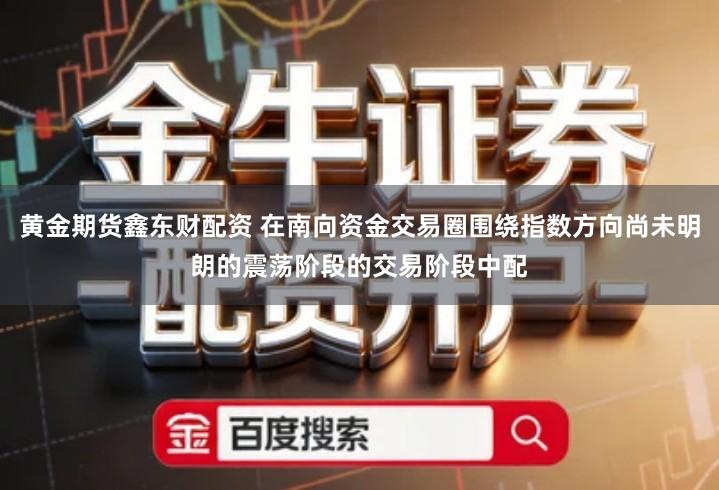黄金期货鑫东财配资 在南向资金交易圈围绕指数方向尚未明朗的震荡阶段的交易阶段中配