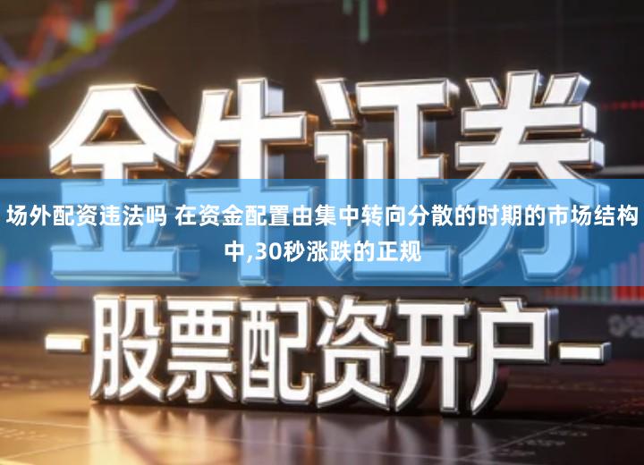 场外配资违法吗 在资金配置由集中转向分散的时期的市场结构中,30秒涨跌的正规