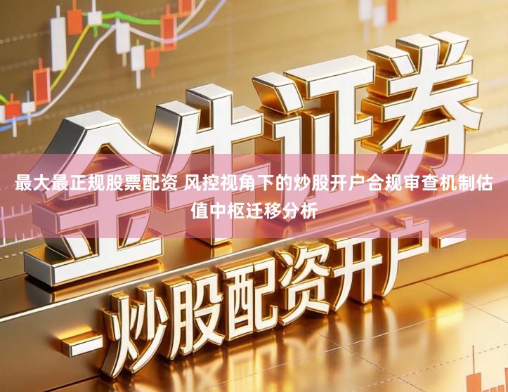 最大最正规股票配资 风控视角下的炒股开户合规审查机制估值中枢迁移分析