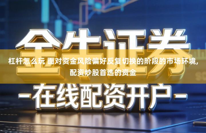 杠杆怎么玩 面对资金风险偏好反复切换的阶段的市场环境,配资炒股首选的资金