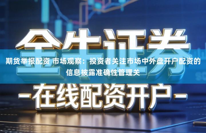 期货举报配资 市场观察：投资者关注市场中外盘开户配资的信息披露准确性管理关