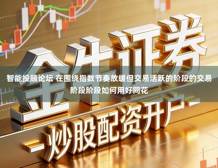 智能投顾论坛 在围绕指数节奏放缓但交易活跃的阶段的交易阶段阶段如何用好同花