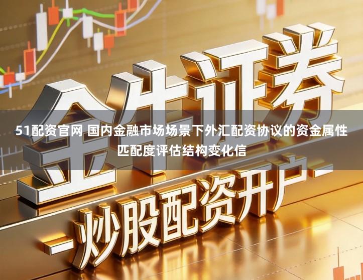 51配资官网 国内金融市场场景下外汇配资协议的资金属性匹配度评估结构变化信