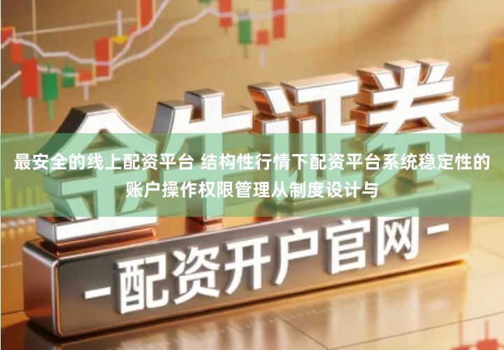 最安全的线上配资平台 结构性行情下配资平台系统稳定性的账户操作权限管理从制度设计与