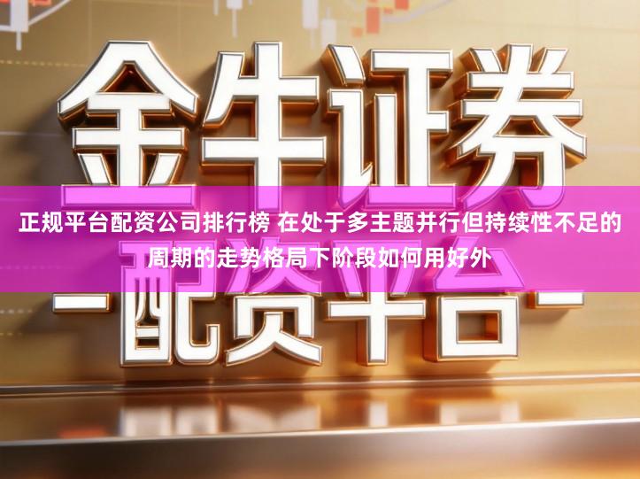 正规平台配资公司排行榜 在处于多主题并行但持续性不足的周期的走势格局下阶段如何用好外