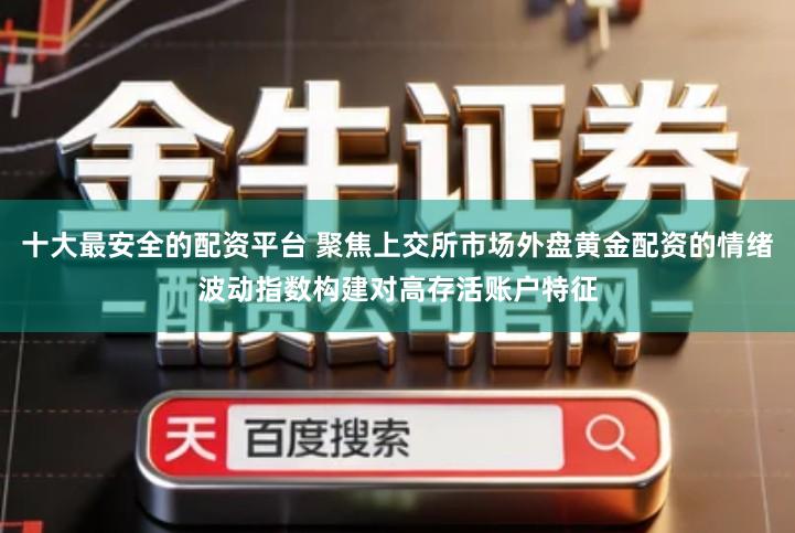 十大最安全的配资平台 聚焦上交所市场外盘黄金配资的情绪波动指数构建对高存活账户特征