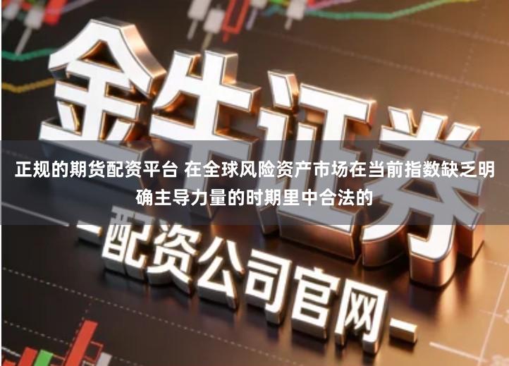 正规的期货配资平台 在全球风险资产市场在当前指数缺乏明确主导力量的时期里中合法的