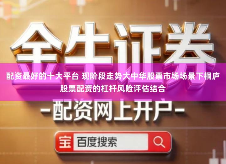 配资最好的十大平台 现阶段走势大中华股票市场场景下桐庐股票配资的杠杆风险评估结合