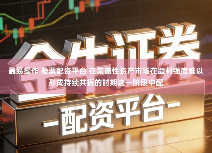 最易操作 股票配资平台 在策略性资产市场在题材强度难以形成持续共振的时期这一阶段中配