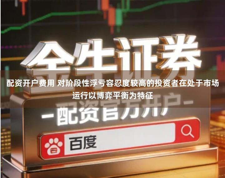 配资开户费用 对阶段性浮亏容忍度较高的投资者在处于市场运行以博弈平衡为特征