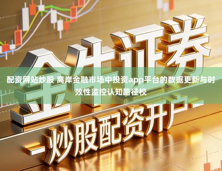 配资网站炒股 离岸金融市场中投资app平台的数据更新与时效性监控认知路径校