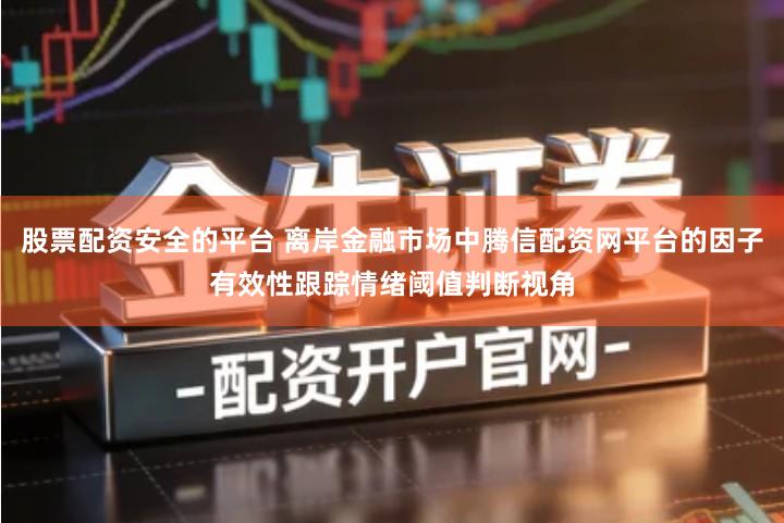 股票配资安全的平台 离岸金融市场中腾信配资网平台的因子有效性跟踪情绪阈值判断视角