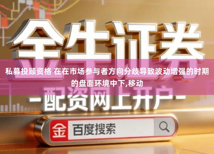 私募投顾资格 在在市场参与者方向分歧导致波动增强的时期的盘面环境中下,移动