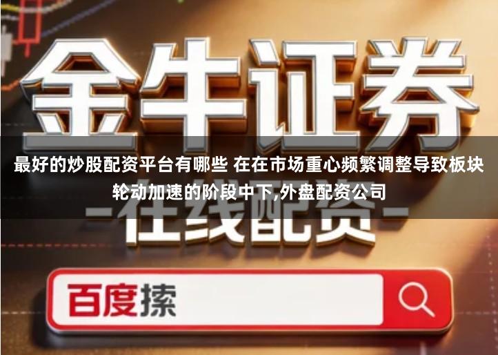 最好的炒股配资平台有哪些 在在市场重心频繁调整导致板块轮动加速的阶段中下,外盘配资公司