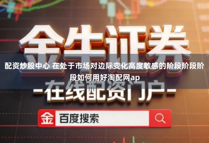 配资炒股中心 在处于市场对边际变化高度敏感的阶段阶段阶段如何用好淘配网ap