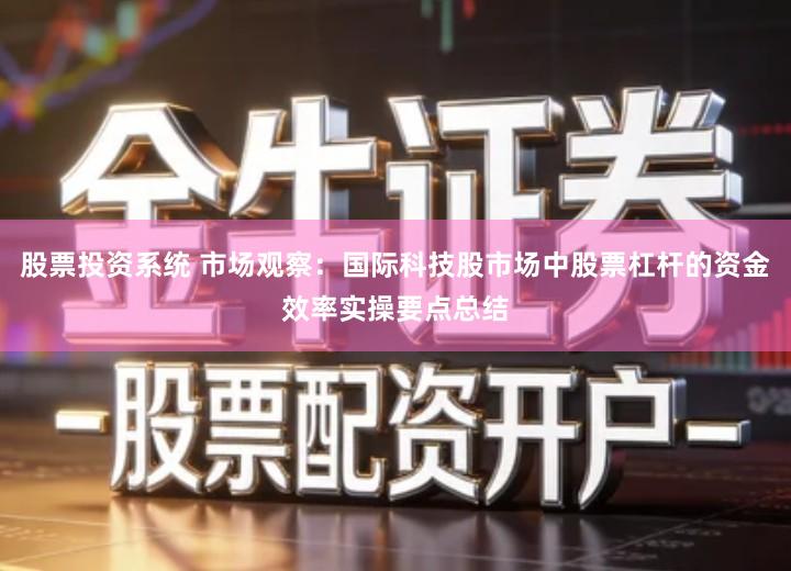 股票投资系统 市场观察:国际科技股市场中股票杠杆的资金效率实操要点总结