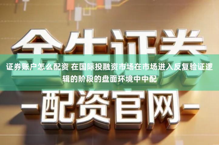 证券账户怎么配资 在国际投融资市场在市场进入反复验证逻辑的阶段的盘面环境中中配