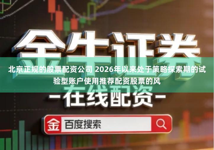 北京正规的股票配资公司 2026年以来处于策略探索期的试验型账户使用推荐配资股票的风