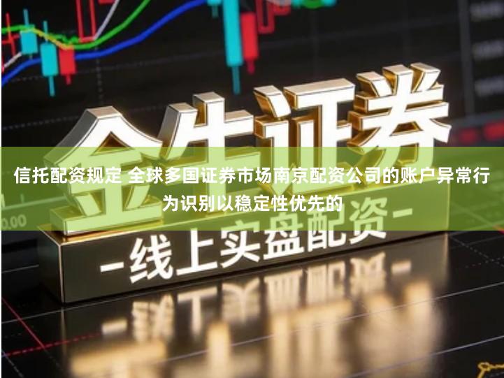 信托配资规定 全球多国证券市场南京配资公司的账户异常行为识别以稳定性优先的