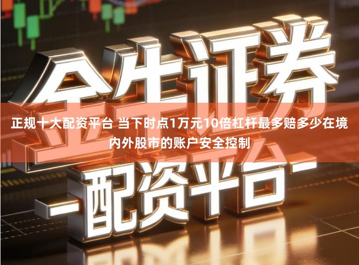 正规十大配资平台 当下时点1万元10倍杠杆最多赔多少在境内外股市的账户安全控制