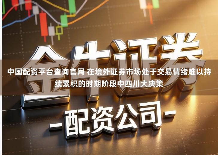 中国配资平台查询官网 在境外证券市场处于交易情绪难以持续累积的时期阶段中四川大决策