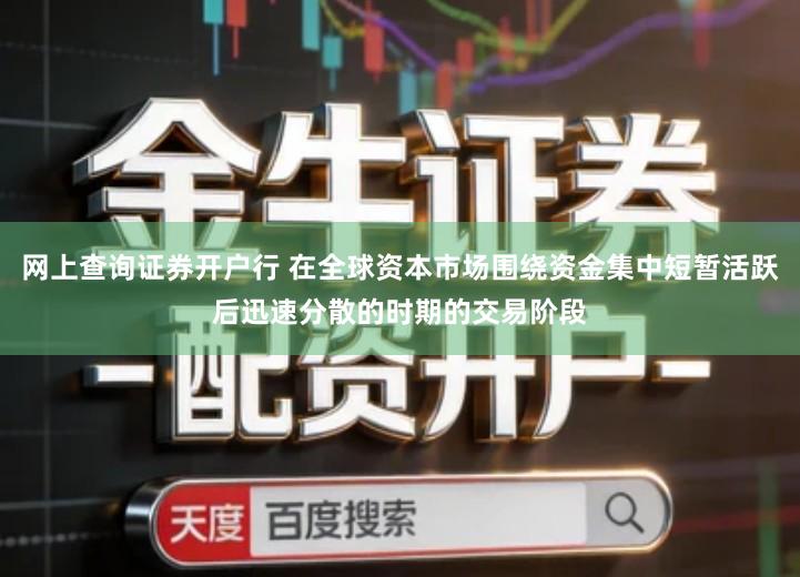 网上查询证券开户行 在全球资本市场围绕资金集中短暂活跃后迅速分散的时期的交易阶段