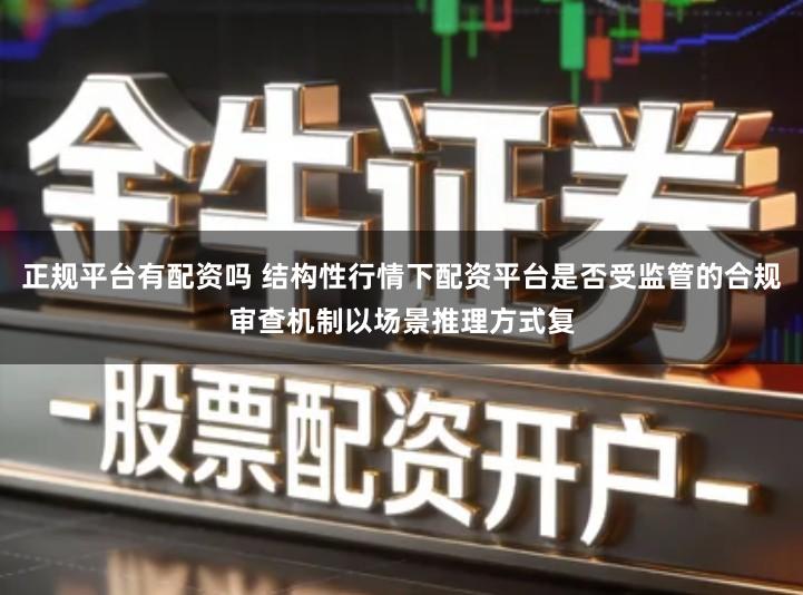 正规平台有配资吗 结构性行情下配资平台是否受监管的合规审查机制以场景推理方式复