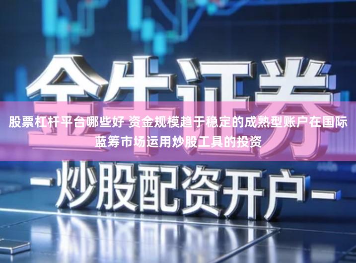 股票杠杆平台哪些好 资金规模趋于稳定的成熟型账户在国际蓝筹市场运用炒股工具的投资