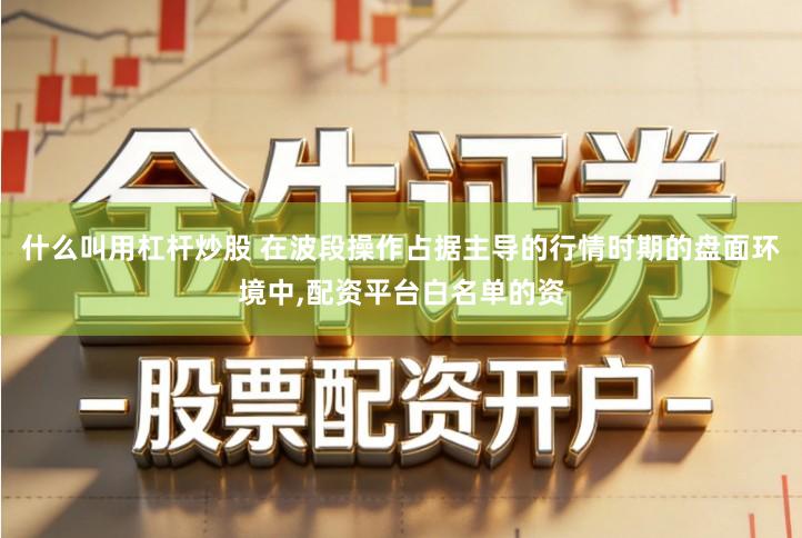 什么叫用杠杆炒股 在波段操作占据主导的行情时期的盘面环境中,配资平台白名单的资