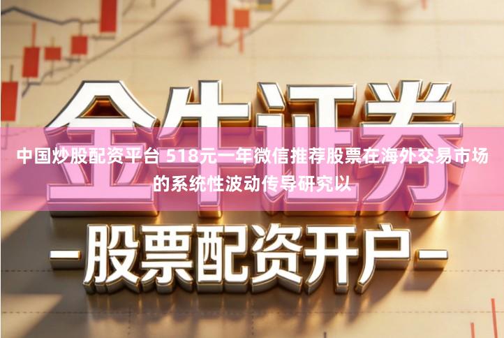 中国炒股配资平台 518元一年微信推荐股票在海外交易市场的系统性波动传导研究以