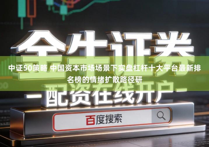 中证50策略 中国资本市场场景下实盘杠杆十大平台最新排名榜的情绪扩散路径研