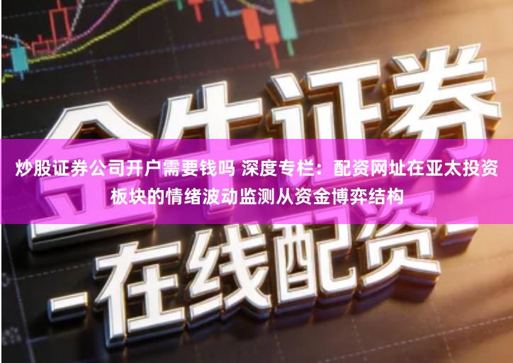 炒股证券公司开户需要钱吗 深度专栏：配资网址在亚太投资板块的情绪波动监测从资金博弈结构