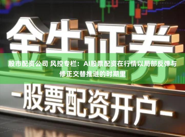 股市配资公司 风控专栏:AI股票配资在行情以局部反弹与修正交替推进的时期里