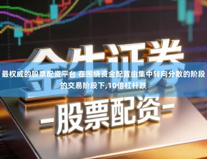 最权威的股票配资平台 在围绕资金配置由集中转向分散的阶段的交易阶段下,10倍杠杆跌