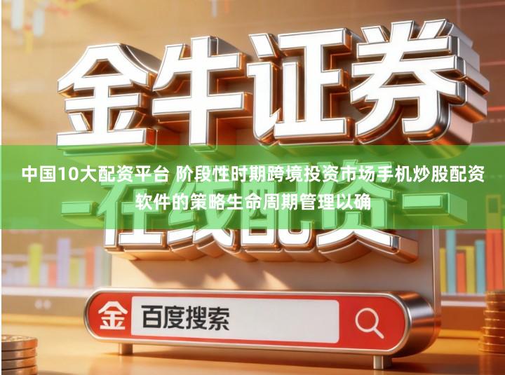 中国10大配资平台 阶段性时期跨境投资市场手机炒股配资软件的策略生命周期管理以确