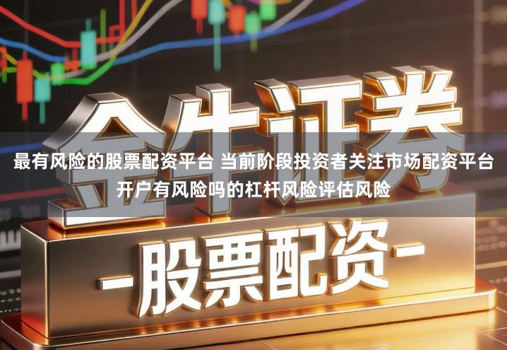 最有风险的股票配资平台 当前阶段投资者关注市场配资平台开户有风险吗的杠杆风险评估风险